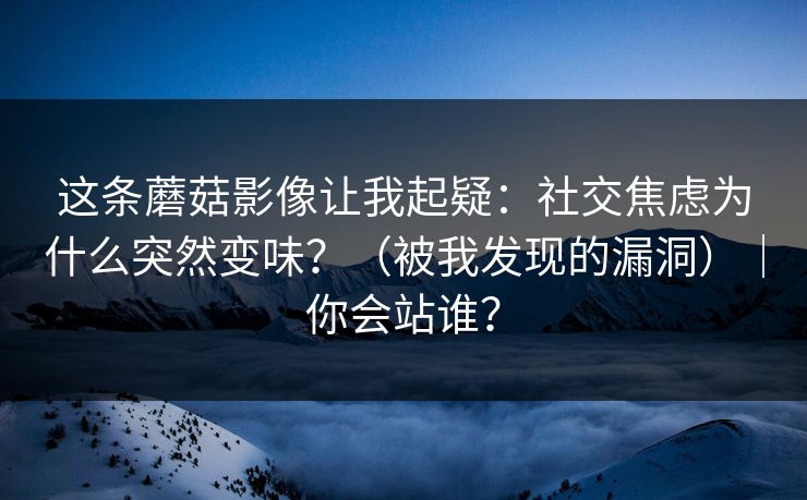 这条蘑菇影像让我起疑:社交焦虑为什么突然变味?(被我发现的漏洞)|你会站谁? 这条蘑菇影像让我起疑:社交焦虑为什么突然变味?(被我发现的漏洞)|你会站谁?
