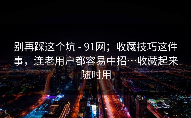 别再踩这个坑 - 91网;收藏技巧这件事,连老用户都容易中招…收藏起来随时用 别再踩这个坑 - 91网;收藏技巧这件事,连老用户都容易中招…收藏起来随时用