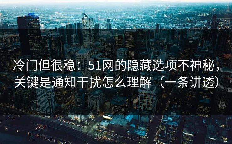 冷门但很稳:51网的隐藏选项不神秘,关键是通知干扰怎么理解(一条讲透) 冷门但很稳:51网的隐藏选项不神秘,关键是通知干扰怎么理解(一条讲透)