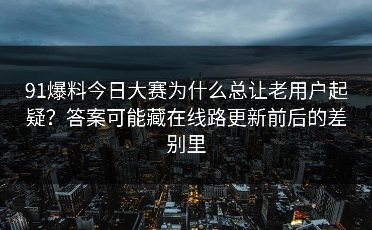 91爆料今日大赛为什么总让老用户起疑?答案可能藏在线路更新前后的差别里 91爆料今日大赛为什么总让老用户起疑?答案可能藏在线路更新前后的差别里