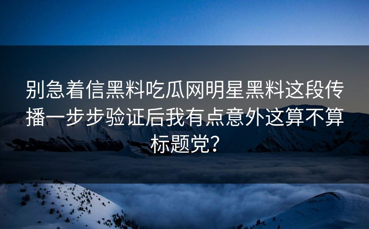 别急着信黑料吃瓜网明星黑料这段传播一步步验证后我有点意外这算不算标题党? 别急着信黑料吃瓜网明星黑料这段传播一步步验证后我有点意外这算不算标题党?