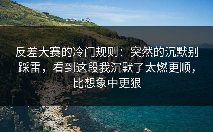 反差大赛的冷门规则：突然的沉默别踩雷，看到这段我沉默了太燃更顺，比想象中更狠
