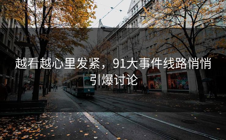 越看越心里发紧,91大事件线路悄悄引爆讨论 越看越心里发紧,91大事件线路悄悄引爆讨论