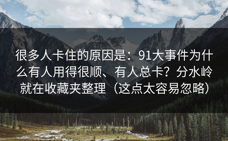 很多人卡住的原因是:91大事件为什么有人用得很顺、有人总卡?分水岭就在收藏夹整理(这点太容易忽略) 很多人卡住的原因是:91大事件为什么有人用得很顺、有人总卡?分水岭就在收藏夹整理(这点太容易忽略)