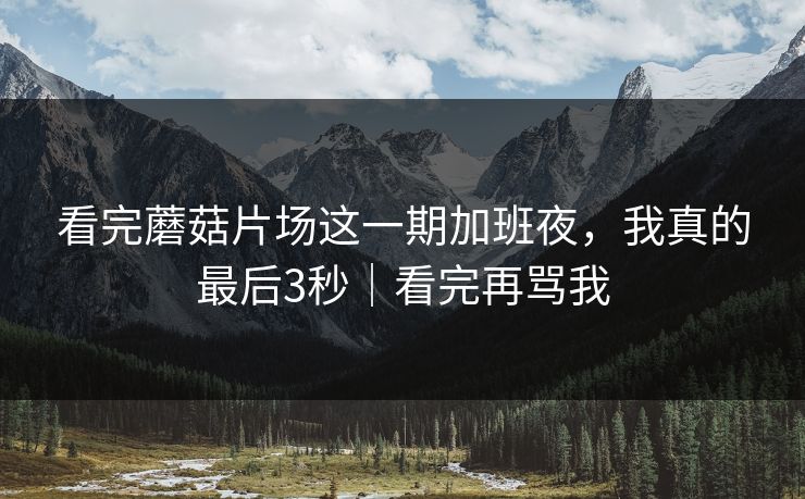 看完蘑菇片场这一期加班夜,我真的最后3秒|看完再骂我 看完蘑菇片场这一期加班夜,我真的最后3秒|看完再骂我