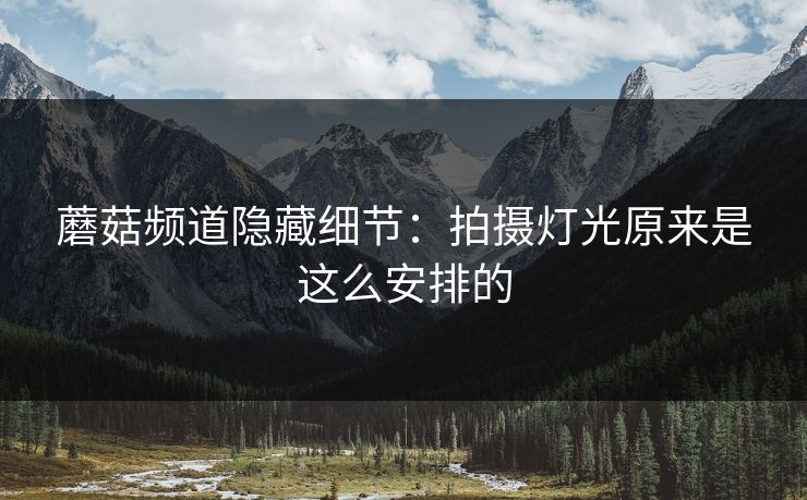 蘑菇频道隐藏细节:拍摄灯光原来是这么安排的 蘑菇频道隐藏细节:拍摄灯光原来是这么安排的