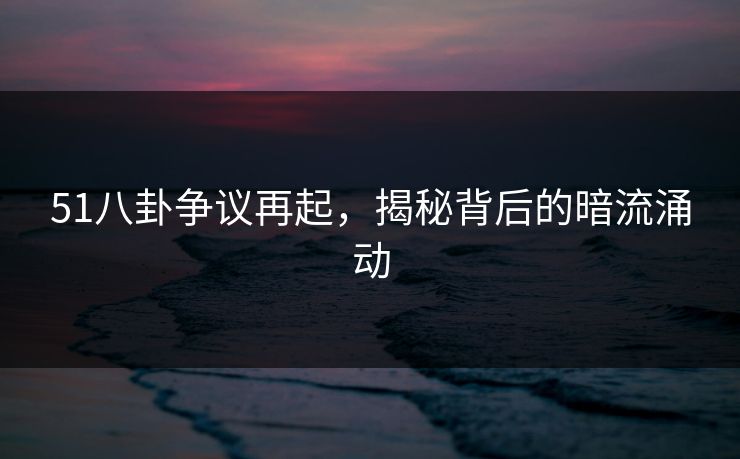 51八卦争议再起,揭秘背后的暗流涌动 51八卦争议再起,揭秘背后的暗流涌动