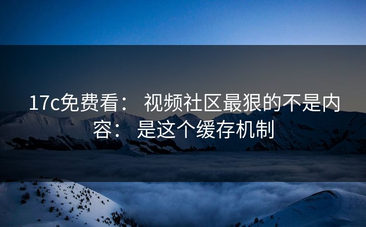 17c免费看： 视频社区最狠的不是内容： 是这个缓存机制