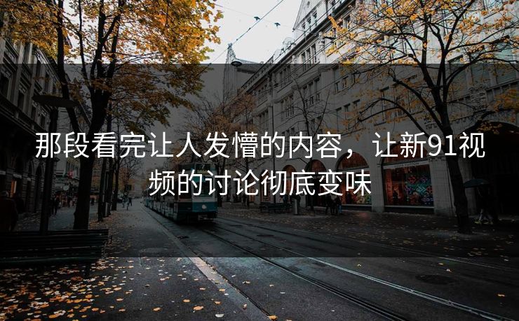 那段看完让人发懵的内容,让新91视频的讨论彻底变味 那段看完让人发懵的内容,让新91视频的讨论彻底变味