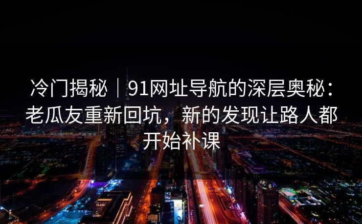 冷门揭秘|91网址导航的深层奥秘:老瓜友重新回坑,新的发现让路人都开始补课 冷门揭秘|91网址导航的深层奥秘:老瓜友重新回坑,新的发现让路人都开始补课