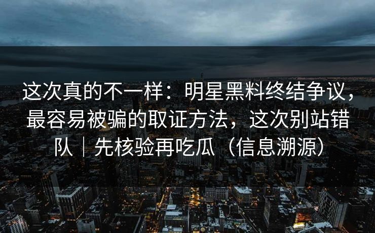 这次真的不一样:明星黑料终结争议,最容易被骗的取证方法,这次别站错队|先核验再吃瓜(信息溯源) 这次真的不一样:明星黑料终结争议,最容易被骗的取证方法,这次别站错队|先核验再吃瓜(信息溯源)