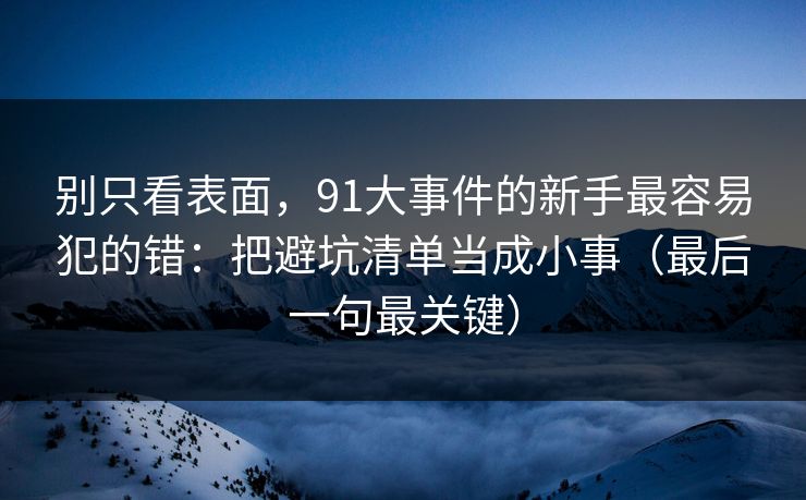 别只看表面,91大事件的新手最容易犯的错:把避坑清单当成小事(最后一句最关键) 别只看表面,91大事件的新手最容易犯的错:把避坑清单当成小事(最后一句最关键)