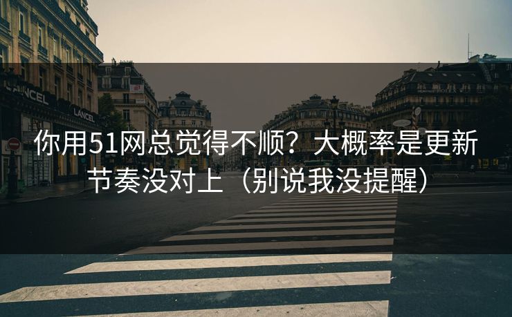 你用51网总觉得不顺?大概率是更新节奏没对上(别说我没提醒) 你用51网总觉得不顺?大概率是更新节奏没对上(别说我没提醒)