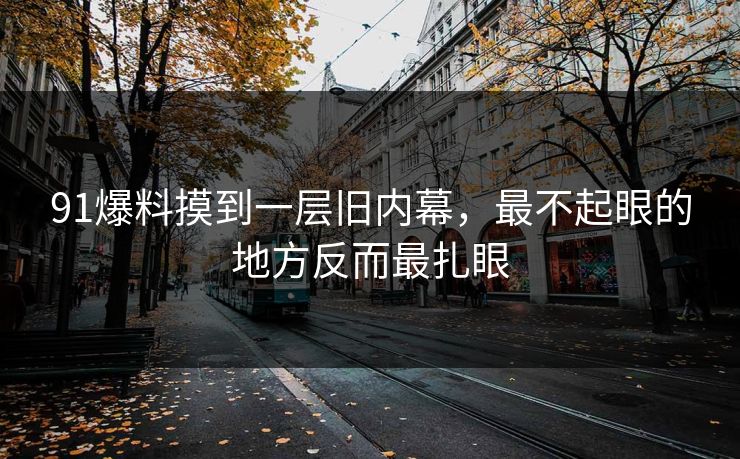 91爆料摸到一层旧内幕,最不起眼的地方反而最扎眼 91爆料摸到一层旧内幕,最不起眼的地方反而最扎眼