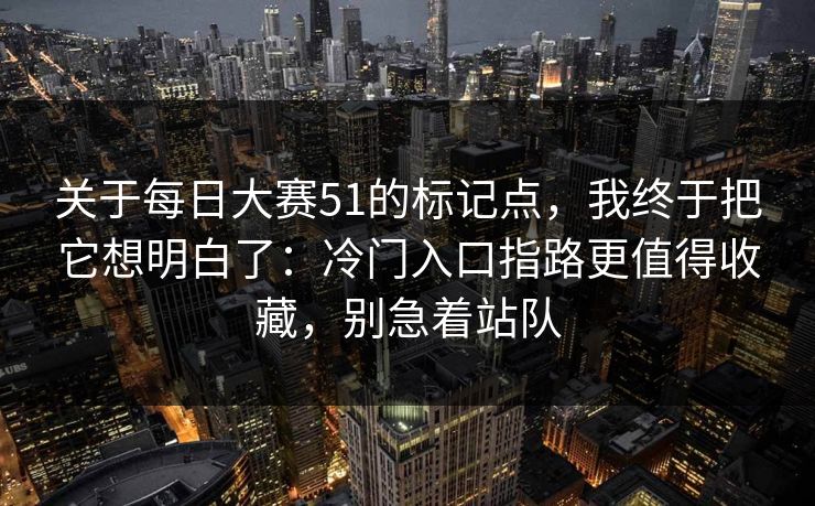 关于每日大赛51的标记点,我终于把它想明白了:冷门入口指路更值得收藏,别急着站队 关于每日大赛51的标记点,我终于把它想明白了:冷门入口指路更值得收藏,别急着站队