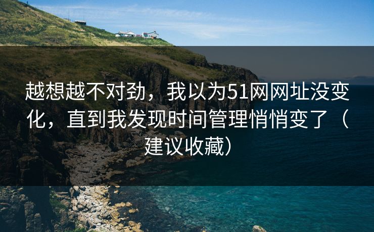 越想越不对劲,我以为51网网址没变化,直到我发现时间管理悄悄变了(建议收藏) 越想越不对劲,我以为51网网址没变化,直到我发现时间管理悄悄变了(建议收藏)