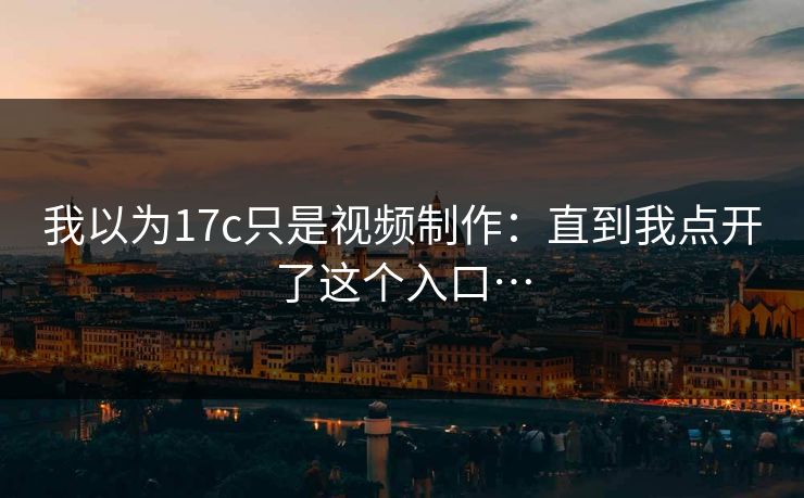 我以为17c只是视频制作:直到我点开了这个入口… 我以为17c只是视频制作:直到我点开了这个入口…