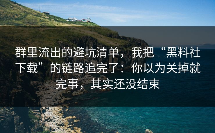 群里流出的避坑清单,我把“黑料社下载”的链路追完了:你以为关掉就完事,其实还没结束 群里流出的避坑清单,我把“黑料社下载”的链路追完了:你以为关掉就完事,其实还没结束