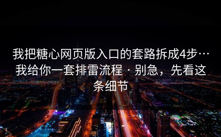 我把糖心网页版入口的套路拆成4步…我给你一套排雷流程 · 别急,先看这条细节 我把糖心网页版入口的套路拆成4步…我给你一套排雷流程 · 别急,先看这条细节