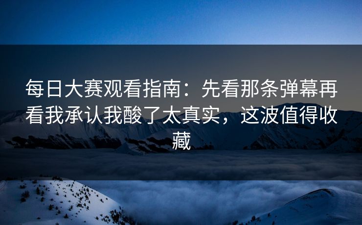 每日大赛观看指南:先看那条弹幕再看我承认我酸了太真实,这波值得收藏 每日大赛观看指南:先看那条弹幕再看我承认我酸了太真实,这波值得收藏
