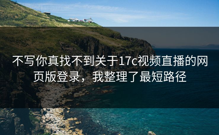 不写你真找不到关于17c视频直播的网页版登录，我整理了最短路径