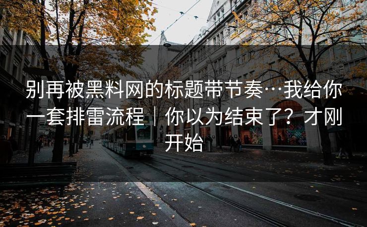 别再被黑料网的标题带节奏…我给你一套排雷流程|你以为结束了?才刚开始 别再被黑料网的标题带节奏…我给你一套排雷流程|你以为结束了?才刚开始
