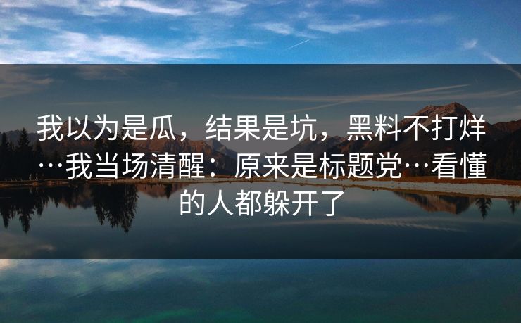 我以为是瓜,结果是坑,黑料不打烊…我当场清醒:原来是标题党…看懂的人都躲开了 我以为是瓜,结果是坑,黑料不打烊…我当场清醒:原来是标题党…看懂的人都躲开了