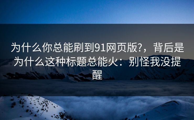 为什么你总能刷到91网页版?,背后是为什么这种标题总能火:别怪我没提醒 为什么你总能刷到91网页版?,背后是为什么这种标题总能火:别怪我没提醒
