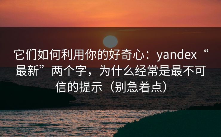 它们如何利用你的好奇心:yandex“最新”两个字,为什么经常是最不可信的提示(别急着点) 它们如何利用你的好奇心:yandex“最新”两个字,为什么经常是最不可信的提示(别急着点)