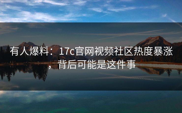 有人爆料:17c官网视频社区热度暴涨,背后可能是这件事 有人爆料:17c官网视频社区热度暴涨,背后可能是这件事