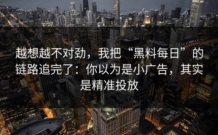 越想越不对劲，我把“黑料每日”的链路追完了：你以为是小广告，其实是精准投放