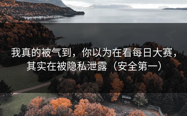 我真的被气到,你以为在看每日大赛,其实在被隐私泄露(安全第一) 我真的被气到,你以为在看每日大赛,其实在被隐私泄露(安全第一)