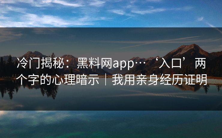 冷门揭秘:黑料网app…‘入口’两个字的心理暗示|我用亲身经历证明 冷门揭秘:黑料网app…‘入口’两个字的心理暗示|我用亲身经历证明
