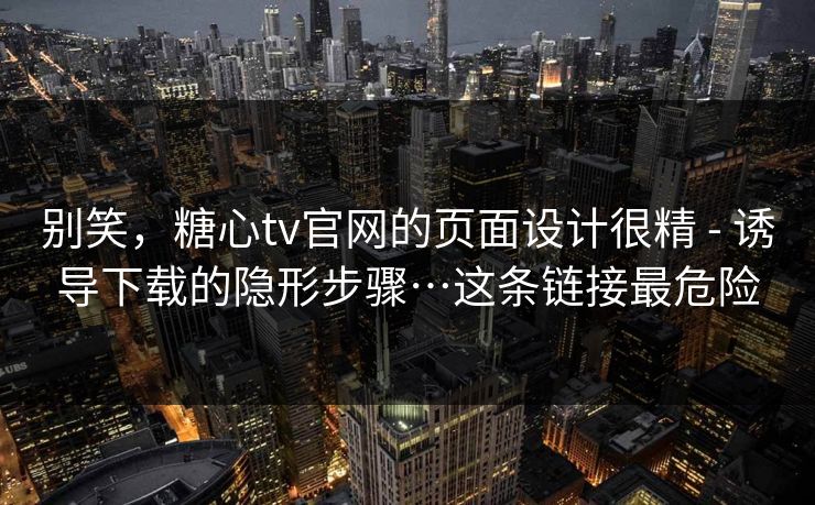 别笑,糖心tv官网的页面设计很精 - 诱导下载的隐形步骤…这条链接最危险 别笑,糖心tv官网的页面设计很精 - 诱导下载的隐形步骤…这条链接最危险