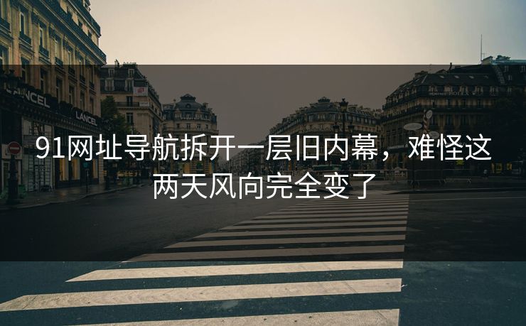 91网址导航拆开一层旧内幕,难怪这两天风向完全变了 91网址导航拆开一层旧内幕,难怪这两天风向完全变了