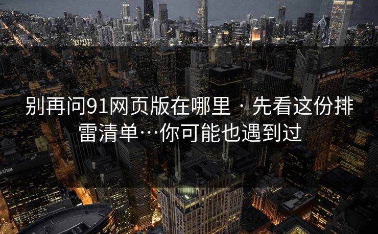 别再问91网页版在哪里 · 先看这份排雷清单…你可能也遇到过 别再问91网页版在哪里 · 先看这份排雷清单…你可能也遇到过