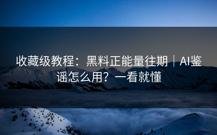 收藏级教程:黑料正能量往期|AI鉴谣怎么用?一看就懂 收藏级教程:黑料正能量往期|AI鉴谣怎么用?一看就懂